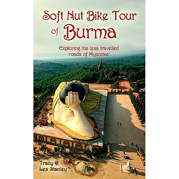Soft Nut Bike Tour of Burma: Exploring the Less Travelled Roads of Myanmar, Tracy Stanley, Les Stanley