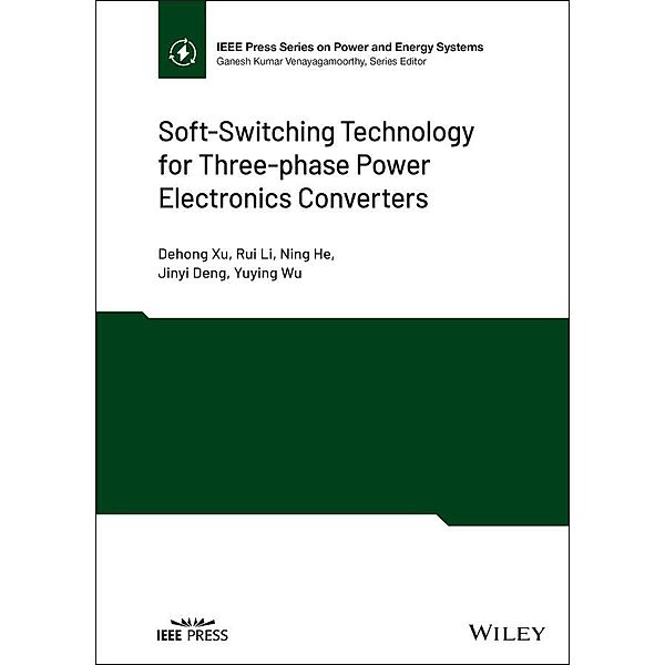 Soft-Switching Technology for Three-phase Power Electronics Converters / IEEE Series on Power Engineering, Dehong Xu, Rui Li, Ning He, Jinyi Deng, Yuying Wu