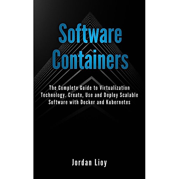 Software Containers: The Complete Guide to Virtualization Technology. Create, Use and Deploy Scalable Software with Docker and Kubernetes. Includes Docker and Kubernetes., Jordan Lioy