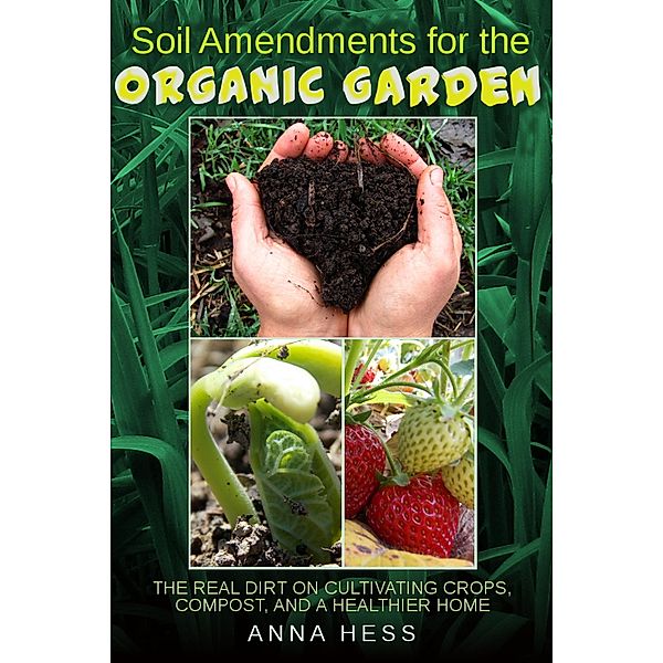Soil Amendments for the Organic Garden: The Real Dirt on Cultivating Crops, Compost, and a Healthier Home (The Ultimate Guide to Soil, #4) / The Ultimate Guide to Soil, Anna Hess