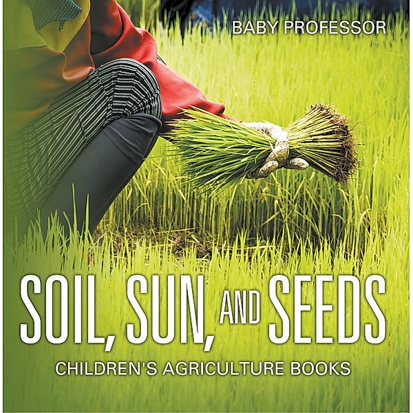Soil, Sun, and Seeds - Children's Agriculture Books / Baby Professor, Baby