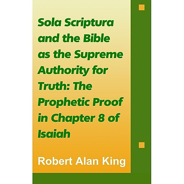 Sola Scriptura and the Bible as the Supreme Authority for Truth: The Prophetic Proof in Chapter 8 of Isaiah, Robert Alan King