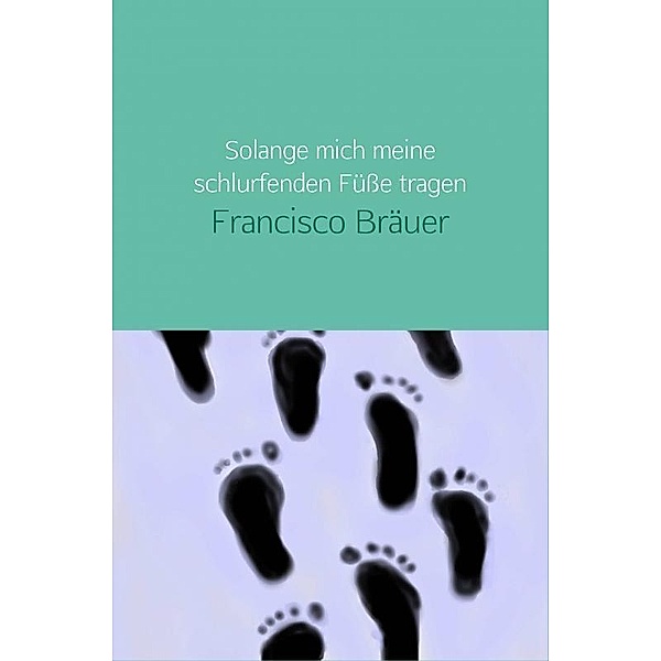 Solange mich meine schlurfenden Füße tragen, Francisco Bräuer
