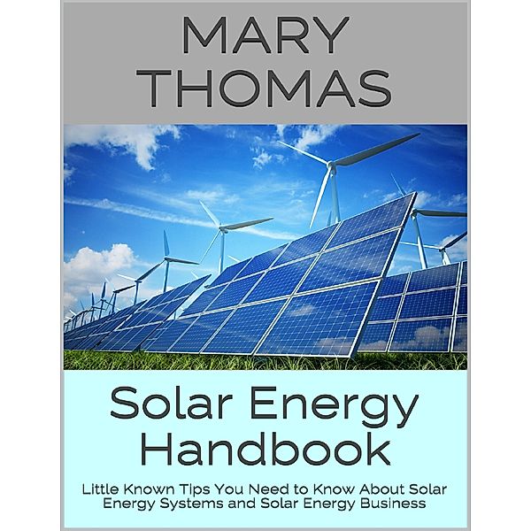 Solar Energy Handbook: Little Known Tips You Need to Know About Solar Energy Systems and Solar Energy Business, Mary Thomas