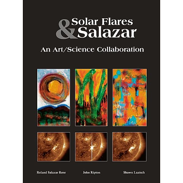 Solar Flares & Salazar: An Art/Science Collaboration, Roland SALAZAR Rose, John Ripton, Shawn Laatsch