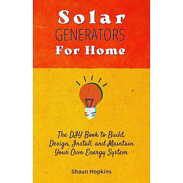 Solar Generators for Homes: The DIY Book to Build, Design, Install, and Maintain Your Own Energy System With Powered Panels & Off-Grid Electricity Installation for Rvs Campers Tiny House for Sun Power (Solar Energy) / Solar Energy, Shaun Hopkins