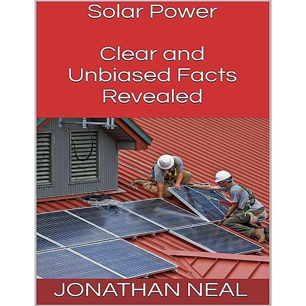 Solar Power: Clear and Unbiased Facts Revealed, Jonathan Neal