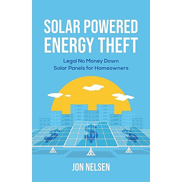 Solar Powered Energy Theft: Legal No Money Down Solar Panels for Homeowners (Homeowner House Help) / Homeowner House Help, Jon Nelsen