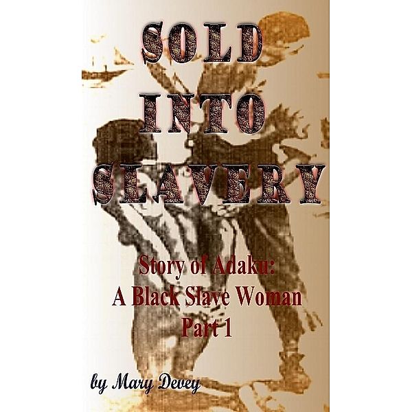 Sold into Slavery: The Story of Adaku, A Black Slave Woman Part I / Mary Devey, Mary Devey