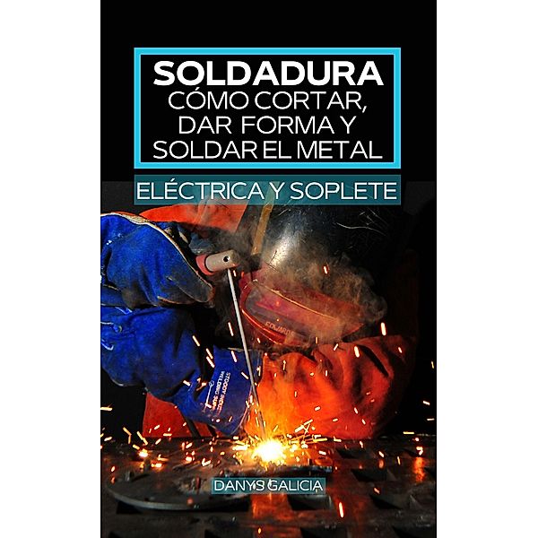 Soldadura, cómo cortar, dar forma y soldar el metal (eléctrica y soplete)., Danys Galicia