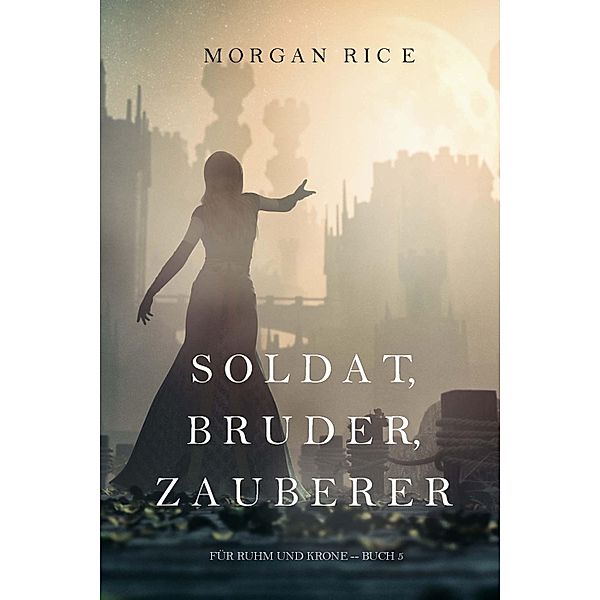 Soldat, Bruder, Zauberer (Für Ruhm und Krone - Buch 5) / Für Ruhm und Krone Bd.5, Morgan Rice