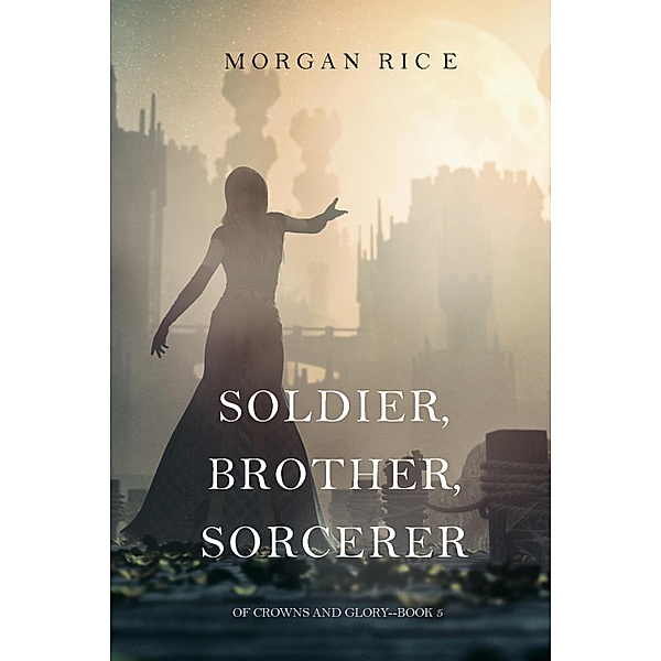 Soldier, Brother, Sorcerer (Of Crowns and Glory-Book 5) / Of Crowns and Glory, Morgan Rice