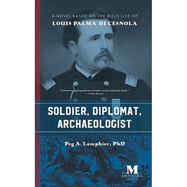 Soldier, Diplomat, Archaeologist: A Novel Based on the Bold Life of Louis Palma di Cesnola, Peg A. Lamphier