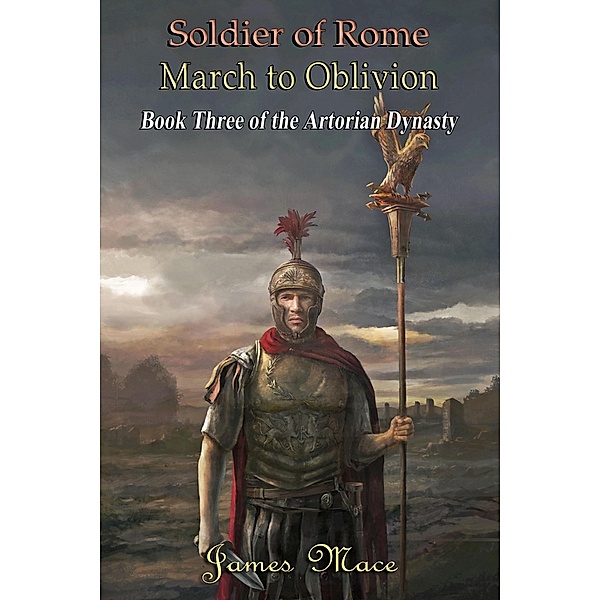 Soldier of Rome: March to Oblivion (The Artorian Dynasty, #3) / The Artorian Dynasty, James Mace