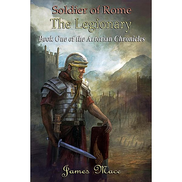 Soldier of Rome: The Legionary (The Artorian Chronicles, #1) / The Artorian Chronicles, James Mace