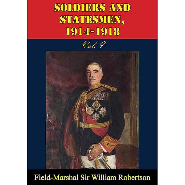Soldiers And Statesmen, 1914-1918 Vol. I, Field-Marshal William Robertson