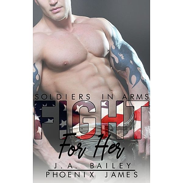 Soldiers in Arms: Fight For Her (Soldiers in Arms, #1), Phoenix James, J.A. Bailey