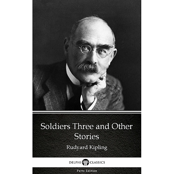 Soldiers Three and Other Stories by Rudyard Kipling - Delphi Classics (Illustrated) / Delphi Parts Edition (Rudyard Kipling) Bd.8, Rudyard Kipling