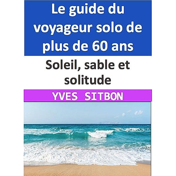 Soleil, sable et solitude : Le guide du voyageur solo de plus de 60 ans, Yves Sitbon