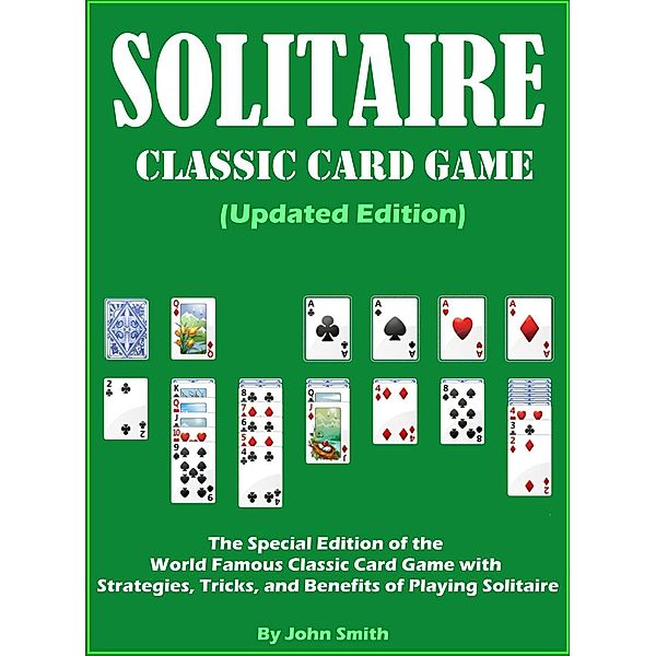 Solitaire Classic Card Game (Updated Edition): The Special Edition of the World Famous Classic Card Game with Strategies, Tricks, and Benefits of Playing Solitaire, John Smith