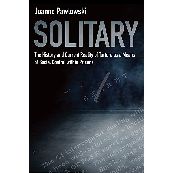 Solitary: The History and Current Reality of Torture as a Means of Social Control Within Prisons / Joanne Pawlowski, Joanne Pawlowski