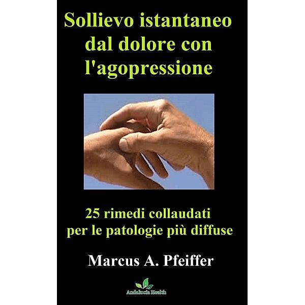 Sollievo istantaneo dal dolore con l'agopressione: 25 rimedi collaudati per le patologie più diffuse, Marcus A. Pfeiffer