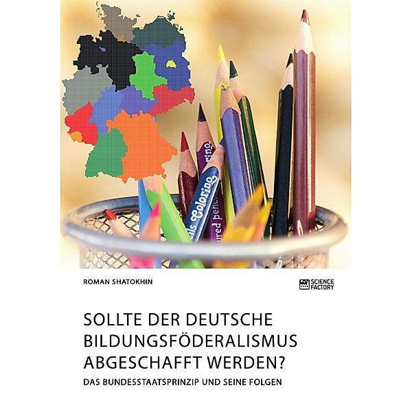 Sollte der deutsche Bildungsföderalismus abgeschafft werden? Das Bundesstaatsprinzip und seine Folgen, Roman Shatokhin