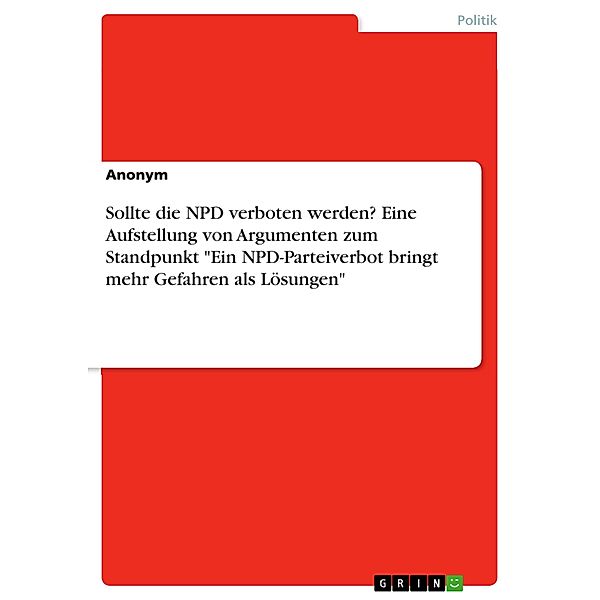 Sollte die NPD verboten werden? Eine Aufstellung von Argumenten zum Standpunkt Ein NPD-Parteiverbot bringt mehr Gefahren als Lösungen