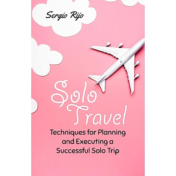 Solo Travel: Techniques for Planning and Executing a Successful Solo Trip, Sergio Rijo