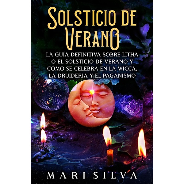 Solsticio de verano: La guía definitiva sobre Litha o el solsticio de verano y cómo se celebra en la wicca, la druidería y el paganismo, Mari Silva