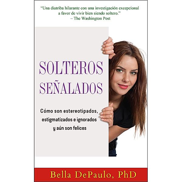 Solteros senalados: como son estereotipados, estigmatizados e ignorados y aun son felices, Bella Depaulo