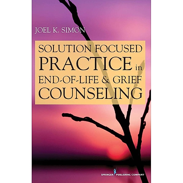 Solution Focused Practice in End-of-Life and Grief Counseling, Joel K Simon