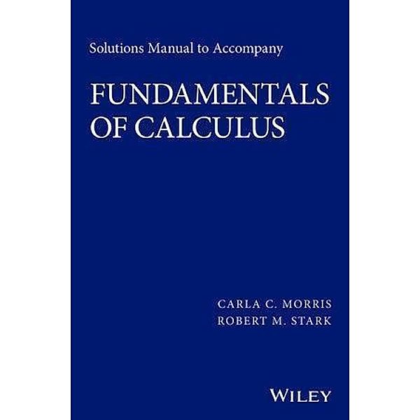 Solutions Manual to accompany Fundamentals of Calculus, Carla C. Morris, Robert M. Stark