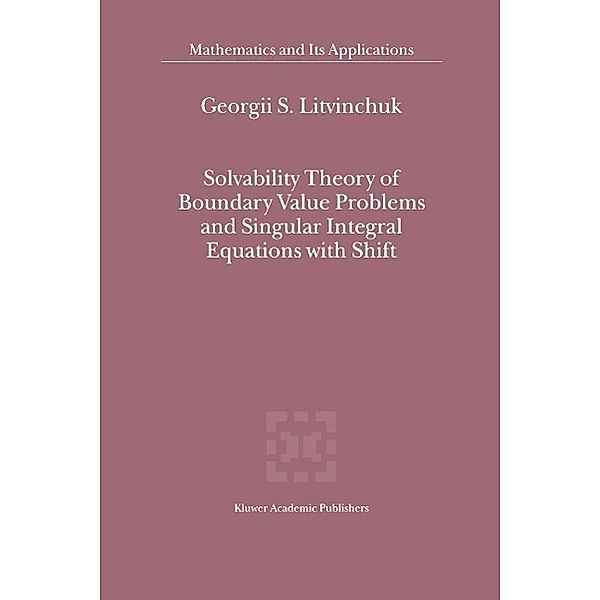 Solvability Theory of Boundary Value Problems and Singular Integral Equations with Shift / Mathematics and Its Applications Bd.523, Georgii S. Litvinchuk