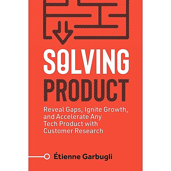 Solving Product: Reveal Gaps, Ignite Growth, and Accelerate Any Tech Product with Customer Research, Étienne Garbugli