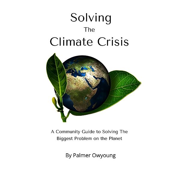 Solving the Climate Crisis - A Community Guide to Solving the Biggest Problem On the Planet, Palmer Owyoung