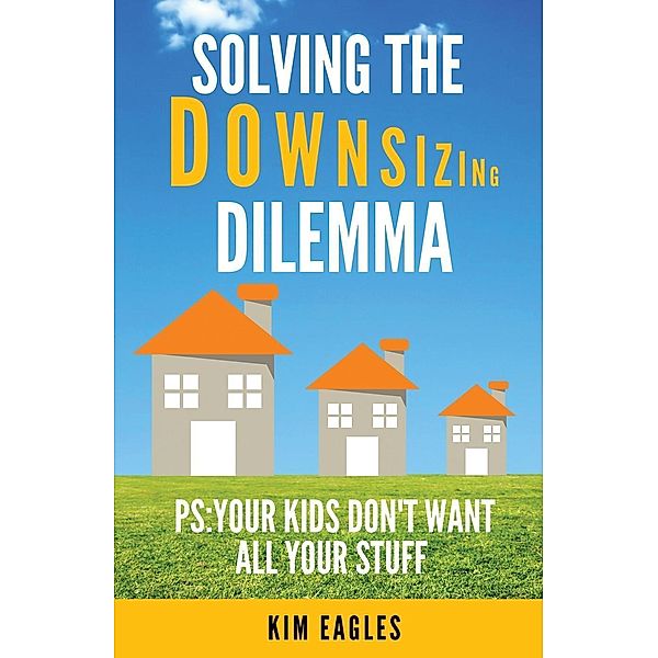 Solving The Downsizing Dilemma: PS: Your Kids Don't Want All Your Stuff, Kim Eagles