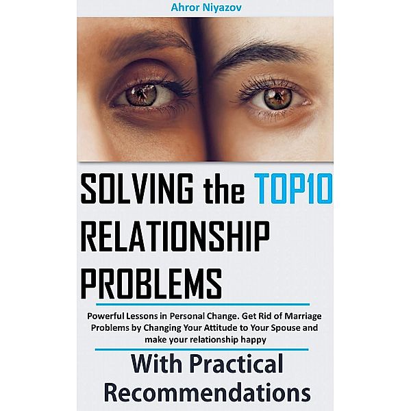 Solving the top 10 Relationship Problems: Powerful Lessons in Personal Change. Get Rid of Marriage Problems by Changing Your Attitude to Your Spouse and make your relationship happy, Ahror Niyazov