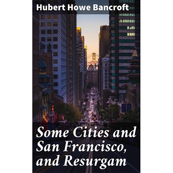 Some Cities and San Francisco, and Resurgam, Hubert Howe Bancroft