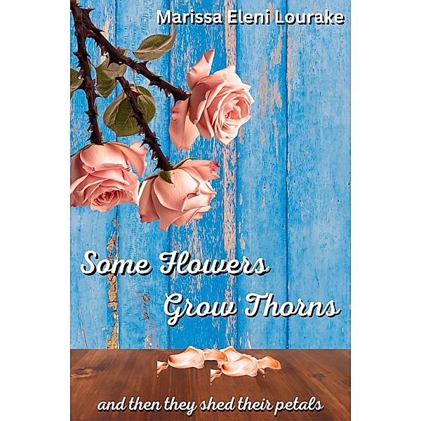 Some Flowers Grow Thorns: And Then They Shed Their Petals, Marissa Eleni Lourake