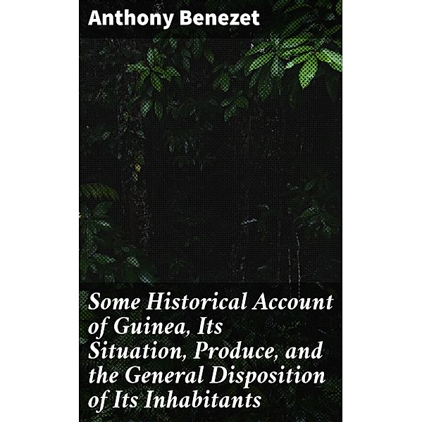 Some Historical Account of Guinea, Its Situation, Produce, and the General Disposition of Its Inhabitants, Anthony Benezet