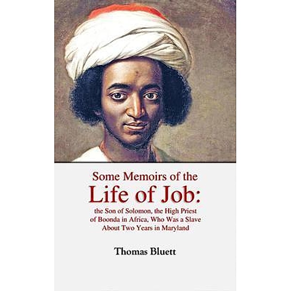 Some Memoirs of the Life of Job, the Son of Solomon, the High Priest  of Boonda in Africa, Who Was a Slave  About Two Years in Maryland, Thomas Bluett