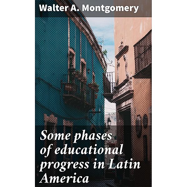 Some phases of educational progress in Latin America, Walter A. Montgomery