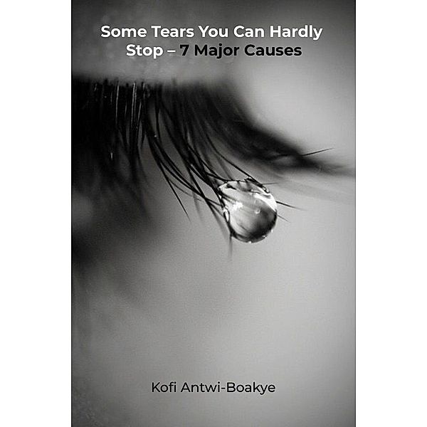 Some Tears You Can Hardly Stop- 7 Major Causes, Kofi Antwi Boakye