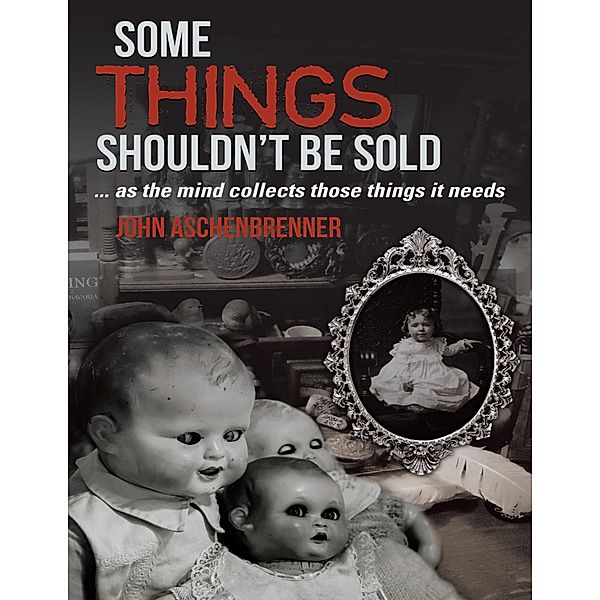 Some Things Shouldn't Be Sold... As the Mind Collects Those Things It Needs, John Aschenbrenner