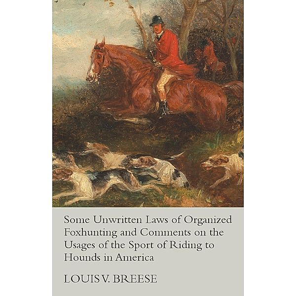 Some Unwritten Laws of Organized Foxhunting and Comments on the Usages of the Sport of Riding to Hounds in America, Louis V. Breese