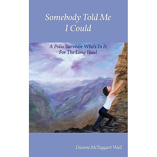 Somebody Told Me I Could: A Polio Survivor Who's In It For The Long Haul, Dianne McTaggart Wall