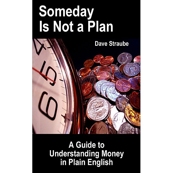 Someday Is Not a Plan: A Guide to Understanding Money in Plain English, Dave Straube