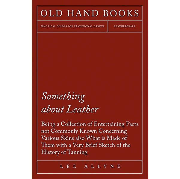 Something about Leather - Being a Collection of Entertaining Facts not Commonly Known Concerning Various Skins also what is made of them with a very brief Sketch of the History of Tanning, Lee Allyne