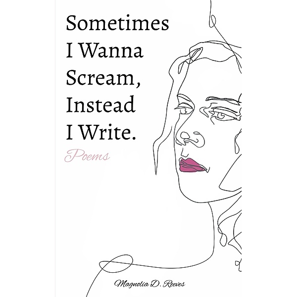 Sometimes I Wanna Scream, Instead I Write., Magnolia D. Reeves